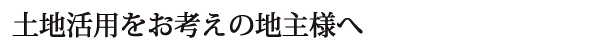 土地活用をお考えの地主様へ